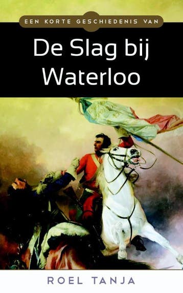Een korte geschiedenis van de Slag bij Waterloo Roel Tanja, Verzenden, Roel Tanja